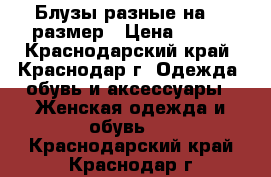 Блузы разные на 46 размер › Цена ­ 100 - Краснодарский край, Краснодар г. Одежда, обувь и аксессуары » Женская одежда и обувь   . Краснодарский край,Краснодар г.